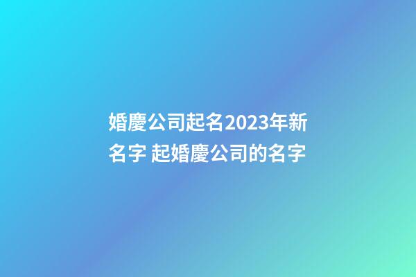 婚慶公司起名2023年新名字 起婚慶公司的名字-第1張-公司起名-玄機(jī)派